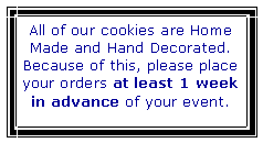 Text Box: All of our cookies are Home Made and Hand Decorated.  Because of this, please place your orders at least 1 week in advance of your event.